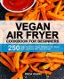 Vegan Air Fryer Cookbook for Beginners: 250 Easy and Tasty Vegan Recipes to Fry Bake Grill and Roast with Your Air Fryer