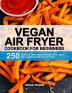 Vegan Air Fryer Cookbook for Beginners: 250 Easy and Tasty Vegan Recipes to Fry Bake Grill and Roast with Your Air Fryer