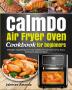 CalmDo Air Fryer Oven Cookbook for beginners: Effortless Tasty Recipes for Your Calmdo Air Fryer Oven to Fry Roast Dehydrate Bake and More