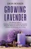 Growing Lavender: The Ultimate Guide to Planting Growing and Caring for Lavenders along with Making the Most of This Herb in Cooking Aromatherapy and Crafting