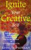 Ignite Your Creative Self : Kindle Your Creativity Spark the Ideas Explore the Potential Build Your High Self- Esteem and Lead a Life in Abundance of Joy