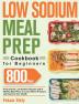 Low Sodium Meal Prep Cookbook for Beginners: 800-Day Prep-and-Go Low-Sodium Recipes with No-Stress Meal Plans to Lower Blood Pressure and Improve Your Health