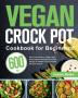 Vegan Crock Pot Cookbook for Beginners: 600-Day Ultra-Convenient Super-Tasty Plant-Based Recipes for Smart People to Master Your Favorite Kitchen Device