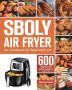 Sboly Air Fryer Cookbook for Beginners: 600 Healthy and Easy Recipes to Fry Bake Grill and Roast with Your Sboly Air Fryer