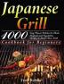 Japanese Grill Cookbook for Beginners: 1000-Day Classic Yakitori to Steak Seafood and Vegetables Recipes to Master Your Grill