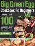 Big Green Egg Cookbook for Beginners: More Than 100 R Fresh and Tasty Barbecue Recipes to Grill Smoke Bake & Roast with Your Ceramic Grill