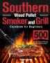 Southern Wood Pellet Smoker and Grill Cookbook for Beginners: 500 Days of Flavorful Stress-free Barbecue Recipes to Impress Your Friends and Family