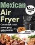 Mexican Air Fryer Cookbook 2021: 1000-Day Authentic Mexican Recipes to Fry Bake Grill and Roast with Your Air Fryer