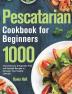 Pescatarian Cookbook for Beginners: 1000-Day Delicious & Exquisite Fish and Seafood Recipes to Kickstart Your Healthy Lifestyle