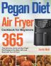 Pegan Diet Air Fryer Cookbook for Beginners: 365-Day Delicious Quick and Easy Pegan Diet Recipes to Fry Bake Grill and Roast with Your Air Fryer