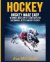 Hockey: Hockey Made Easy: Beginner and Expert Strategies For Becoming A Better Hockey Player (Hockey Training Drills Offense & Defensive)