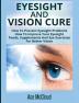 Eyesight And Vision Cure: How To Prevent Eyesight Problems: How To Improve Your Eyesight: Foods Supplements And Eye Exercises For Better Vision (Heal Your Eyesight Naturally with Nutrition)