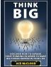 Think Big: Discover How To Expand Your Thinking In Order To Make Big Things Happen In Your Life (Accomplish Your Dreams & Goals by Thinking Big)