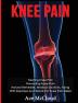 Knee Pain: Treating Knee Pain: Preventing Knee Pain: Natural Remedies Medical Solutions Along With Exercises And Rehab For Knee Pain Relief (Exercises and Treatments for Rehabbing and Healing)