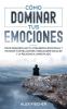 Como Dominar tus Emociones: Cómo Desarrollar tu Inteligencia Emocional y Mejorar tus Relaciones Habilidades Sociales y la Felicidad a Largo Plazo