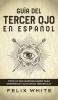 Guia del Tercer Ojo en Espanol: Todo lo que querías saber para despertar y activar el tercer ojo