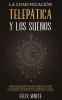 La Comunicacion Telepatica y los Suenos: Cómo Comunicarte con el Poder de la Mente e Interpretar los Sueños. 2 Libros en 1- Guía de Telepatía en Español El Mundo de los Sueños