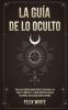 La Guia de lo Oculto: Todo lo que Querías Saber Sobre el Ocultismo y las Auras. 2 Libros en 1 - La Guía Completa de Auras en Español Guía de Ocultismo en Español