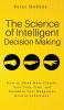 The Science of Intelligent Decision Making: An Actionable Guide to Clearer Thinking Destroying Indecision Improving Insight & Making Complex Decisions