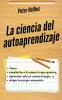 La ciencia del autoaprendizaje: Cómo enseñarte a ti mismo lo que quieras aprender más en menos tiempo y dirigir tu propia educación