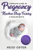 Complete Guide to Pregnancy and Newborn Sleep Training: A New Mom's Survival Handbook What to Expect in Labor Wise Tips and Tricks for No Cry Nights and a Happy Baby