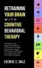 Retraining Your Brain with Cognitive Behavioral Therapy: The Basics and Beyond Workbook to Eliminate Anxiety Depression Anger and Intrusive Thoughts in 7 Weeks with over 10 Simple Strategies