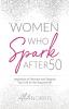 Women Who Spark After 50: Inspiration to Reinvent and Reignite Your Life for the Second Half