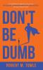 Don't Be Dumb: A Leadership Playbook to Help You Be Smarter Overcome Obstacles and Rise Rapidly in Challenging Times