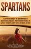 Spartans: A Captivating Guide to the Fierce Warriors of Ancient Greece Including Spartan Military Tactics the Battle of Thermopylae How Sparta Was Ruled and More