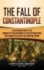 The Fall of Constantinople: A Captivating Guide to the Conquest of Constantinople by the Ottoman Turks that Marked the end of the Byzantine Empire