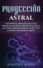 Proyección astral: Desvelando los secretos del viaje astral y teniendo una experiencia voluntaria extracorpórea que incluye consejos para ingresar al plano astral y cambiar a una conciencia superior