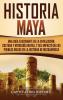 Historia Maya: Una guía fascinante de la civilización cultura y mitología mayas y del impacto de los pueblos mayas en la historia de Mesoamérica