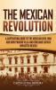 The Mexican Revolution: A Captivating Guide to the Mexican Civil War and How Pancho Villa and Emiliano Zapata Impacted Mexico