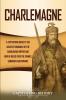 Charlemagne: A Captivating Guide to the Greatest Monarch of the Carolingian Empire and How He Ruled over the Franks Lombards and Romans