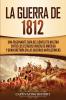 La Guerra de 1812: Una Fascinante Guía del Conflicto Militar entre los Estados Unidos de América y Gran Bretaña en las Guerras Napoleónicas