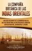 La Compañía Británica de las Indias Orientales: Una guía fascinante de la Compañía Inglesa que fue creada para la explotación del comercio con Asia Oriental Sudoriental y la India [A Fascinating Guide to the English Company that Was Created to Exploit Trade with East Asia South East Asia and India]