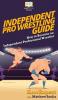 Independent Pro Wrestling Guide: How To Become an Independent Professional Wrestler