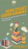 How To Get Good Grades: Your Step By Step Guide To Getting Good Grades