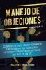 Manejo de Objeciones: Conviértete en el Mejor Cerrador e Incrementa Tus Ingresos al Aprender Cómo Convertir Todos Los No en un Sí Volumen 1