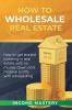 How to Wholesale Real Estate: How to Get Started Investing in Real Estate with No Money Down and Massive Profits with Wholesaling