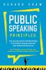 Public Speaking Principles: The Success Guide for Beginners to Efficient Communication and Presentation Skills. How To Rapidly Lose Fear and Excite Your Audience as a Confident Speaker Without Anxiety