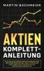 Aktien Komplett-Anleitung: Alles was Sie als Börsen-Einsteiger unbedingt über Wertpapiere wissen müssen. Genau so investieren Sie mit wenig Kapital und bauen sich ein krisensicheres Vermögen auf