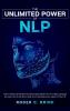 The Unlimited Power of NLP: Learn to Read and Interpret The Human Body. Master The Art of Body Language and Learn How to Use NLP to Help You in Absolutely Every Aspect of Your Life