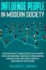 Influence People in Modern Society: Discover How to Read People Like an Open Book and Become a Master of Persuasion & Manipulation. Influence People's Decisions in Your Favor