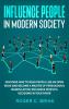 Influence People in Modern Society: Discover How to Read People Like an Open Book and Become a Master of Persuasion & Manipulation. Influence People's Decisions in Your Favor