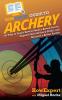 HowExpert Guide to Archery: 101 Tips to Learn How to Shoot a Bow & Arrow Improve Your Archery Skills and Become a Better Archer