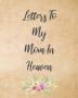 Letters To My Mom In Heaven: Wonderful Mom - Heart Feels Treasure - Keepsake Memories - Grief Journal - Our Story - Dear Mom - For Daughters - For Sons