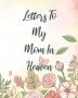 Letters To My Mom In Heaven: Wonderful Mom - Heart Feels Treasure - Keepsake Memories - Grief Journal - Our Story - Dear Mom - For Daughters - For Sons