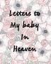 Letters To My Baby In Heaven: A Diary Of All The Things I Wish I Could Say - Newborn Memories - Grief Journal - Loss of a Baby - Sorrowful Season - Forever In Your Heart - Remember and Reflect