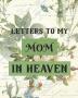 Letters To My Mom In Heaven: Wonderful Mom - Heart Feels Treasure - Keepsake Memories - Grief Journal - Our Story - Dear Mom - For Daughters - For Sons